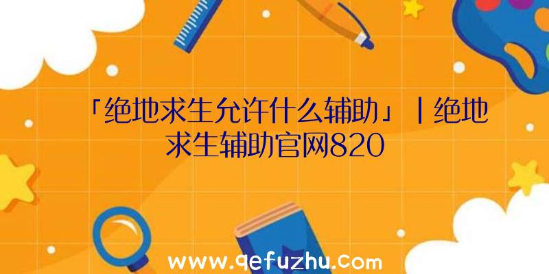 「绝地求生允许什么辅助」|绝地求生辅助官网820